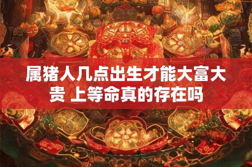 属猪人几点出生才能大富大贵 上等命真的存在吗