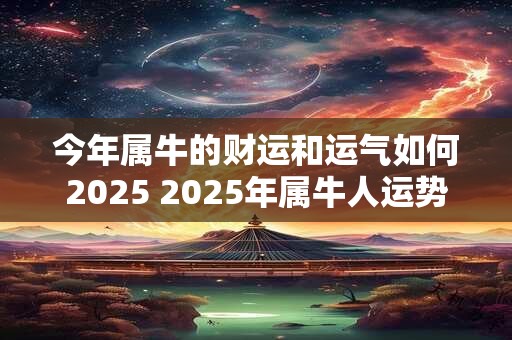 今年属牛的财运和运气如何2025 2025年属牛人运势如何 今年属牛的财运和运气如何2025 2025年属牛人运势如何