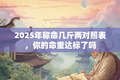 2025年称命几斤两对照表,你的命重达标了吗 2025年称命几斤两对照表,你的命重达标了吗