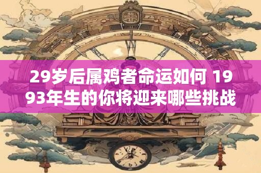 29岁后属鸡者命运如何 1993年生的你将迎来哪些挑战