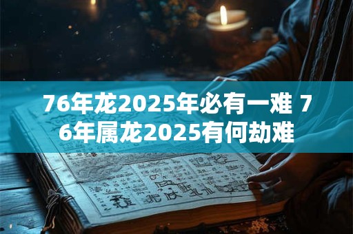 76年龙2025年必有一难 76年属龙2025有何劫难
