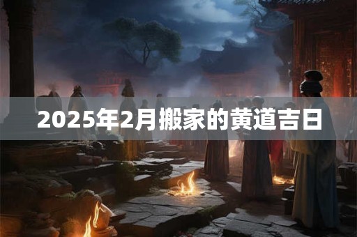 2025年2月搬家的黄道吉日