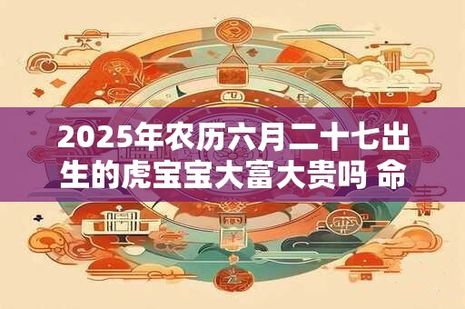 2026年农历六月二十七出生的虎宝宝大富大贵吗 命运如何 2026年农历六月二十七出生的虎宝宝大富大贵吗 命运如何