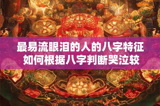 最易流眼泪的人的八字特征 如何根据八字判断哭泣较容易的人