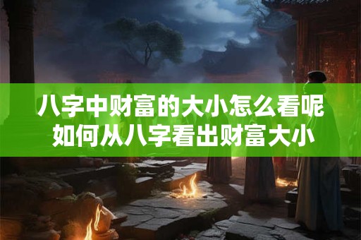 八字中财富的大小怎么看呢 如何从八字看出财富大小