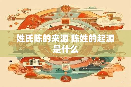 姓氏陈的来源 陈姓的起源是什么