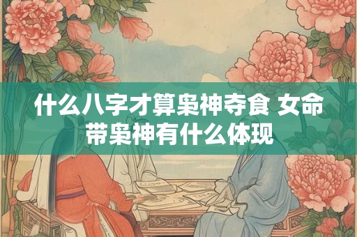 什么八字才算枭神夺食 女命带枭神有什么体现