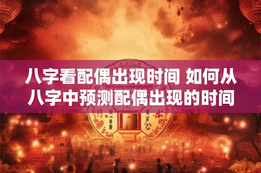 八字看配偶出现时间 如何从八字中预测配偶出现的时间