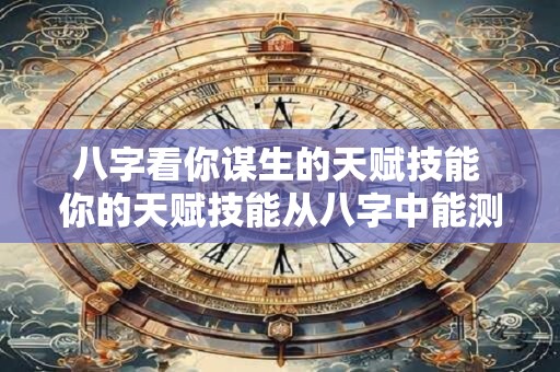 八字看你谋生的天赋技能 你的天赋技能从八字中能测出吗