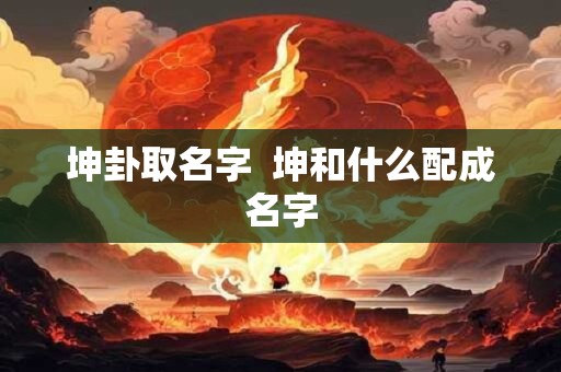 坤卦取名字  坤和什么配成名字