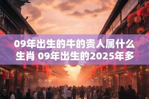 09年出生的牛的贵人属什么生肖 09年出生的2025年多大