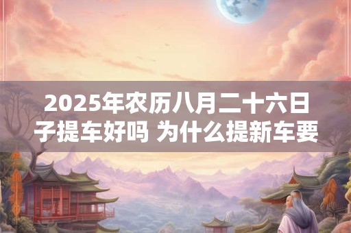 2025年农历八月二十六日子提车好吗 为什么提新车要请人开