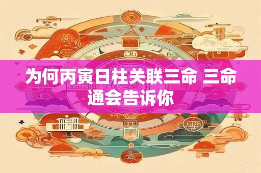 为何丙寅日柱关联三命 三命通会告诉你
