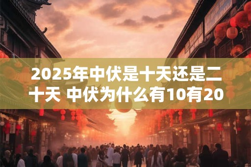 2025年中伏是十天还是二十天 中伏为什么有10有20天