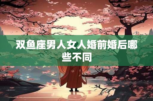 双鱼座男人女人婚前婚后哪些不同