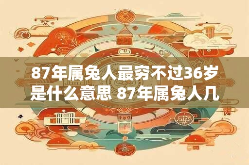 87年属兔人最穷不过36岁是什么意思 87年属兔人几岁会发财