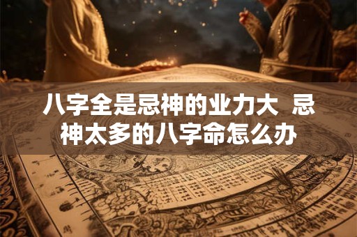 八字全是忌神的业力大  忌神太多的八字命怎么办