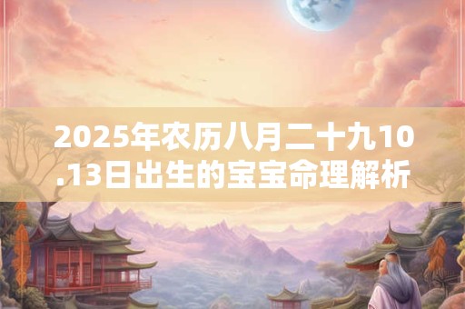 2025年农历八月二十九10.13日出生的宝宝命理解析！