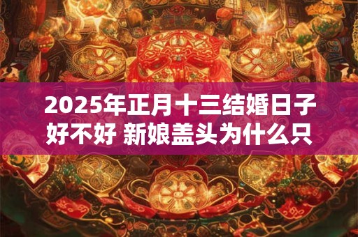 2025年正月十三结婚日子好不好 新娘盖头为什么只能新郎掀