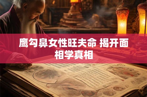 鹰勾鼻女性旺夫命 揭开面相学真相