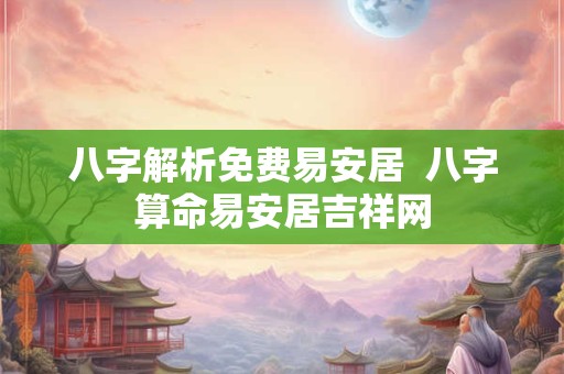 八字解析免费易安居  八字算命易安居吉祥网