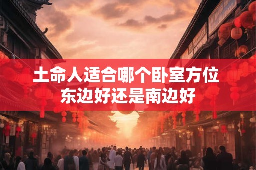 土命人适合哪个卧室方位 东边好还是南边好