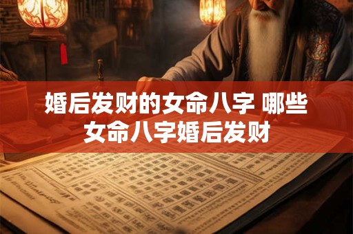 婚后发财的女命八字 哪些女命八字婚后发财