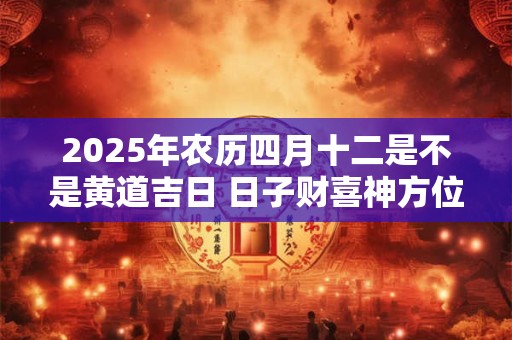 2025年农历四月十二是不是黄道吉日 日子财喜神方位
