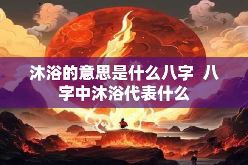 沐浴的意思是什么八字  八字中沐浴代表什么