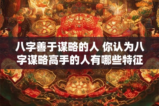 八字善于谋略的人 你认为八字谋略高手的人有哪些特征 八字善于谋略的人 你认为八字谋略高手的人有哪些特征