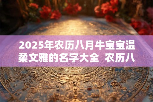 2025年农历八月牛宝宝温柔文雅的名字大全  农历八月的介绍