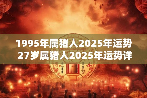 1995年属猪人2025年运势 27岁属猪人2025年运势详解