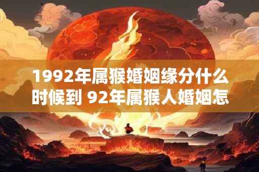 1992年属猴婚姻缘分什么时候到 92年属猴人婚姻怎么样