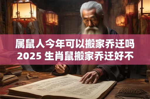 属鼠人今年可以搬家乔迁吗2025 生肖鼠搬家乔迁好不好 属鼠人今年可以搬家乔迁吗2025 生肖鼠搬家乔迁好不好
