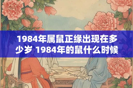 1984年属鼠正缘出现在多少岁 1984年的鼠什么时候翻身 1984年属鼠正缘出现在多少岁 1984年的鼠什么时候翻身