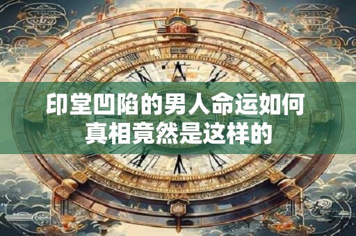 印堂凹陷的男人命运如何 真相竟然是这样的