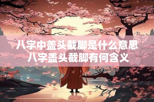 八字中盖头截脚是什么意思 八字盖头截脚有何含义