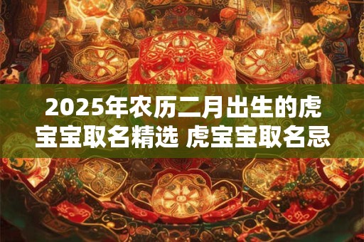 2026年农历二月出生的虎宝宝取名精选 虎宝宝取名忌讳什么字
