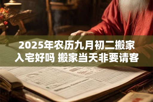 2025年农历九月初二搬家入宅好吗 搬家当天非要请客吗