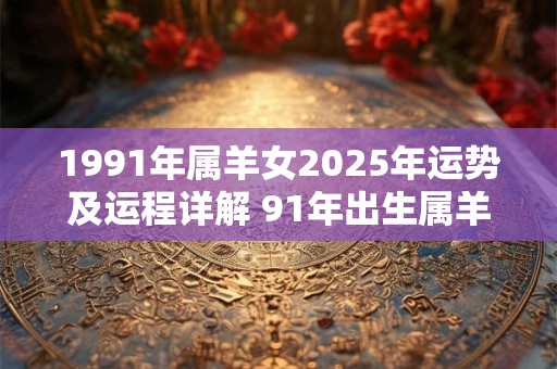 1991年属羊女2025年运势及运程详解 91年出生属羊人2025全年每月运势女性