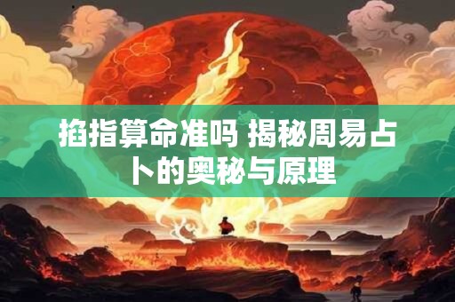 掐指算命准吗 揭秘周易占卜的奥秘与原理