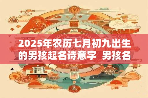 2025年农历七月初九出生的男孩起名诗意字  男孩名字集锦