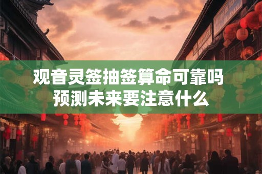 观音灵签抽签算命可靠吗 预测未来要注意什么