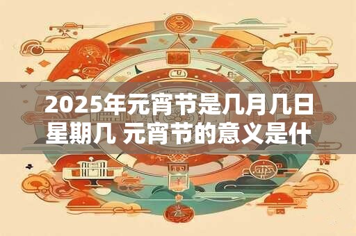 2025年元宵节是几月几日星期几 元宵节的意义是什么