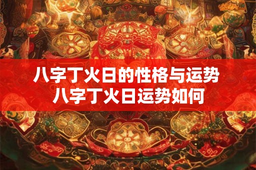 八字丁火日的性格与运势 八字丁火日运势如何 八字丁火日的性格与运势 八字丁火日运势如何