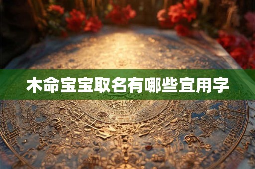 木命宝宝取名有哪些宜用字