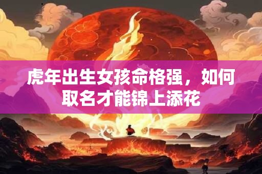 虎年出生女孩命格强，如何取名才能锦上添花