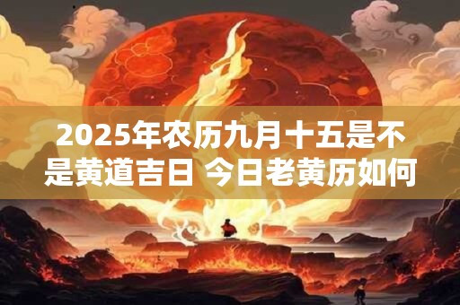 2025年农历九月十五是不是黄道吉日 今日老黄历如何