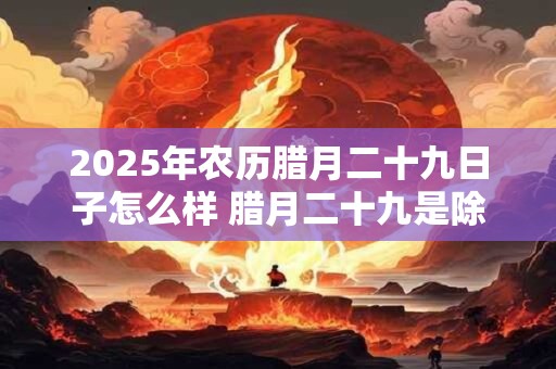 2025年农历腊月二十九日子怎么样 腊月二十九是除夕夜吗