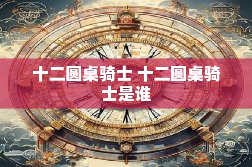 十二圆桌骑士 十二圆桌骑士是谁 十二圆桌骑士 十二圆桌骑士是谁